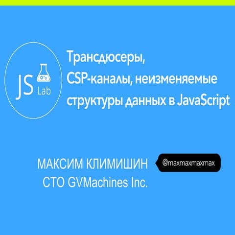 JSLab. Максим Климишин. "Трансдюсеры, CSP каналы, неизменяемые структуры данных"