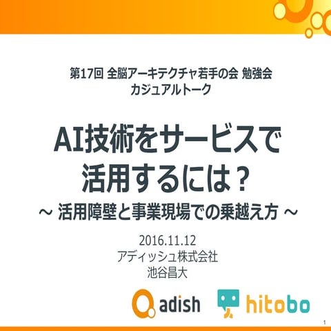 20161112 第17回 全脳アーキテクチャ若手の会 勉強会 カジュアルトーク 「AI技術をサービスで活用するには？」 アディッシュ池谷