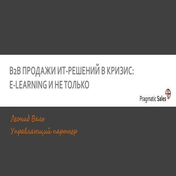 B2B ПРОДАЖИ ИТ-РЕШЕНИЙ В КРИЗИС: E-LEARNING И НЕ ТОЛЬКО - Валь Леонид
