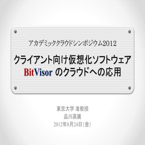 2012-08-28 アカデミッククラウドシンポジウム（公開版）「クライアント向け仮想化ソフトウェアBitVisorのクラウドへの応用」