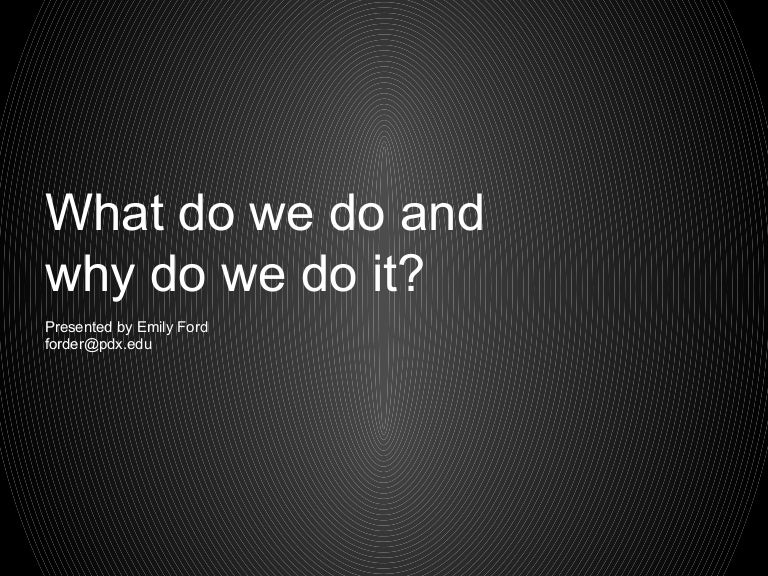 What do we do and why do we do it?