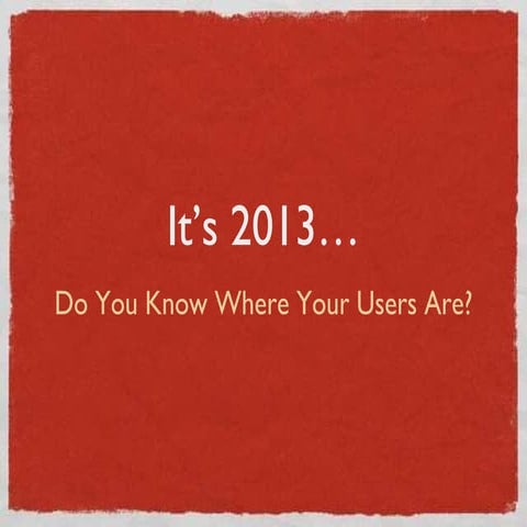 It's 2013: Do You Know Where Your Users Are?