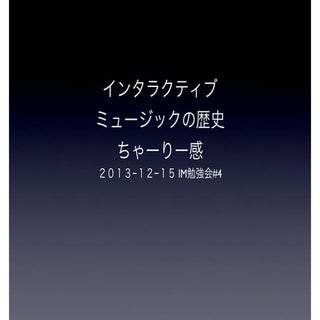 インタラクティブミュージックの歴史ちゃーりー感 2013-12-15 