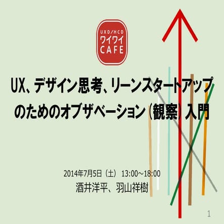 UX、デザイン思考、リーンスタートアップのためのオブザベーション(観察)入門：2014年7月5日 UXD/HCD ワイワイCAFE