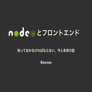 Nodeとフロントエンド − 知っておかなければならない、今と未来の話 −