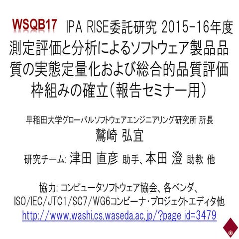 IPA RISE委託研究 2015-16年度測定評価と分析によるソフトウェア製品品質の実態定量化および総合的品質評価枠組みの確立（報告セミナー用）