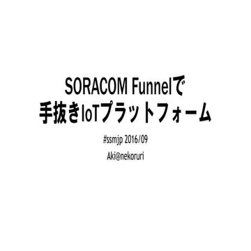 SORACOM Funnelで手抜きIoTプラットフォーム #ssmjp