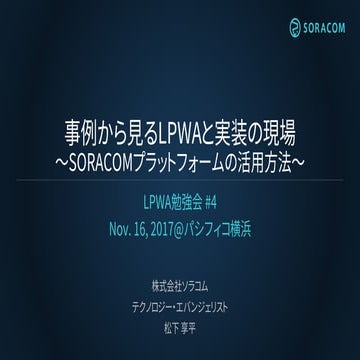 LPWA 勉強会 #4 | 事例から見る LPWA と実装の現場 〜SORACOM プラットフォームの活用方法 〜