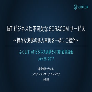 ふくしま IoT ビジネス共創ラボ 第1回 勉強会 | IoT ビジネスに不可欠な SORACOM サービス 〜様々な業界の導入事例を一挙にご紹介〜