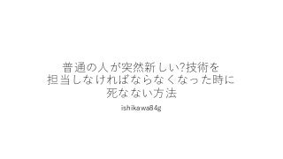 普通の人が突然新しい?技術を担当しなければならなくなった時に死なない方法
