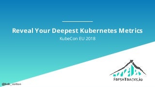 20180503 kube con eu   kubernetes metrics deep dive