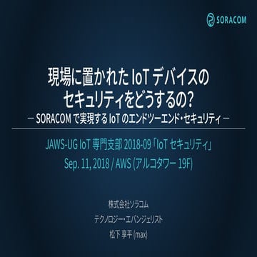 JAWS-UG IoT 専門支部 | 現場に置かれた IoT デバイスのセキュリティをどうするの？ SORACOM で実現する IoT のエンドツーエンド...