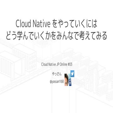 Cloud Native をやっていくにはどう学んでいくかをみんなで考えてみる
