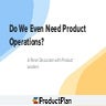 Do We Even Need Product Operations? 