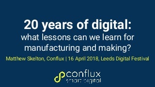 20 years of digital - what lessons for manufacturing and making? - Leeds Digital Festival 2018
