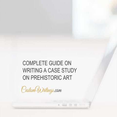 COMPLETE GUIDE ON WRITING A CASE STUDY ON PREHISTORIC ART