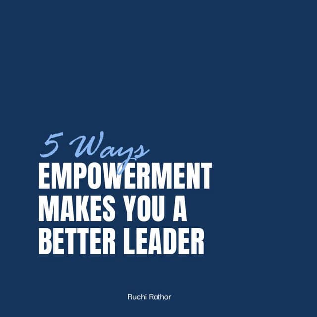 5 Ways Empowerment Makes You a Better Leader