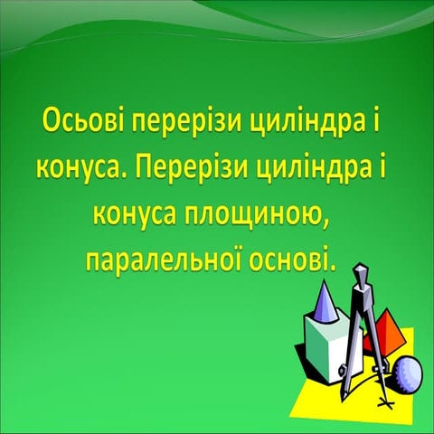осьові перерізи циліндра і конуса. перерізи циліндра і конуса площиною, парал...