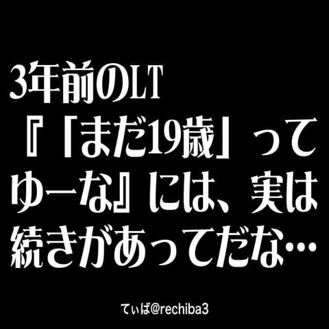 3年前のLT『「まだ19歳」ってゆーな』には、実は続きがあってだな…