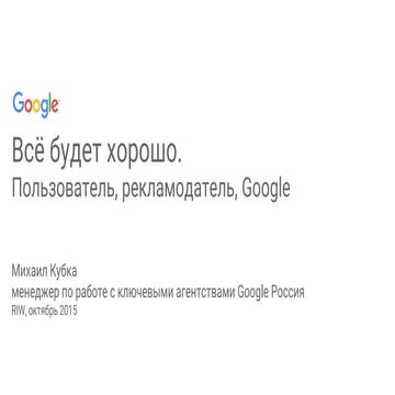 Всё будет хорошо. Пользователь, рекламодатель, Google. Михаил Кубка Google. R...