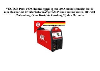 TOP PRODUCT VECTOR Paris 1000 Plasmaschneider mit 100 Ampere schneidet bis 40 mm Plasma Cut Inverter SchweiÃgerÃ¤t Plasma cutting cutter  HF Pilot ZÃ¼ndung  Ohne KontaktzÃ¼ndung 5 Jahre Garantie 
