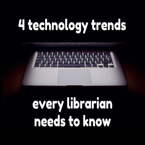4 technology trends every librarian needs to know