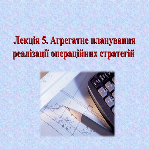 Тема 5. Агрегатне планування реалізації операційних стратегій  