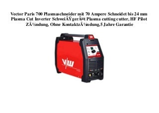 ORIGINAL PRODUCT Vector Paris 700 Plasmaschneider mit 70 Ampere Schneidet bis 24 mm Plasma Cut Inverter SchweiÃgerÃ¤t Plasma cutting cutter  HF Pilot ZÃ¼ndung  Ohne KontaktzÃ¼ndung 5 Jahre Garantie 