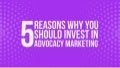 5 Reasons Why You Should Invest in Advocacy Marketing