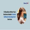 Need Of Custom Software Development Services - Checkout The 5 Situations