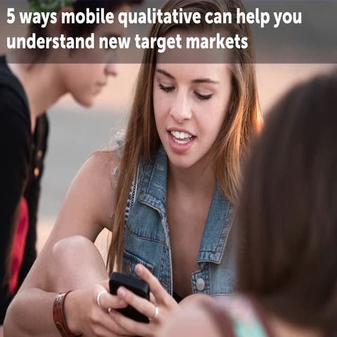 5 ways mobile qualitative can help you understand new target markets