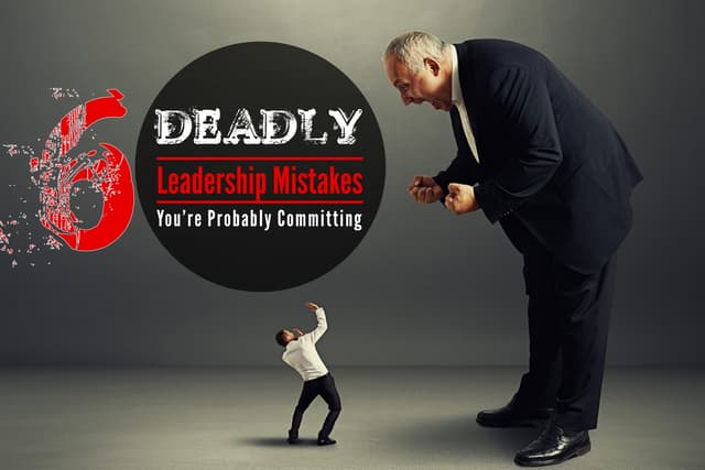 6 deadly leadership mistakes
