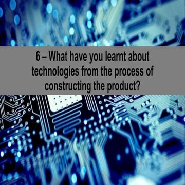 6- What have you learnt about technologies from the process of constructing t...