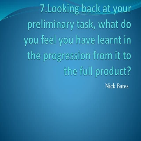 7. Looking back at your preliminary task, what do you feel you have learnt in...