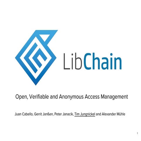  LibChain – Open, Verifiable and Anonymous Access Management. Juan Cabello, Peter Janacik, Gerrit Janßen, Tim Jungnickel and Alexander Mühle. TU Berlin, Germany.