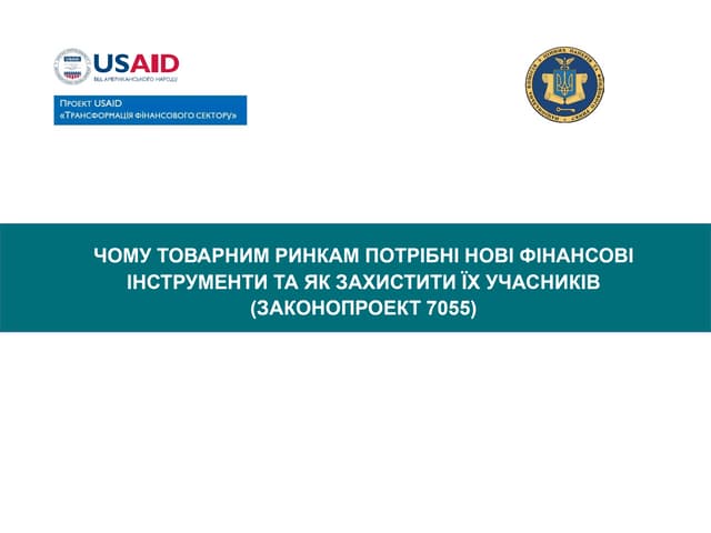 Презентація ЧОМУ ТОВАРНИМ РИНКАМ ПОТРІБНІ НОВІ ФІНАНСОВІ ІНСТРУМЕНТИ ТА ЯК ЗАХИСТИТИ ЇХ УЧАСНИКІВ (обговорення законопроекту 7055)