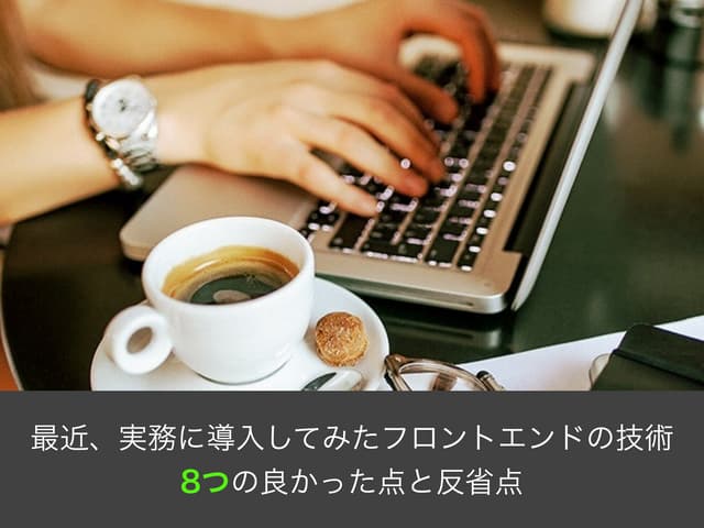 最近、実務に導入してみたフロントエンドの技術8つの良かった点と反省点