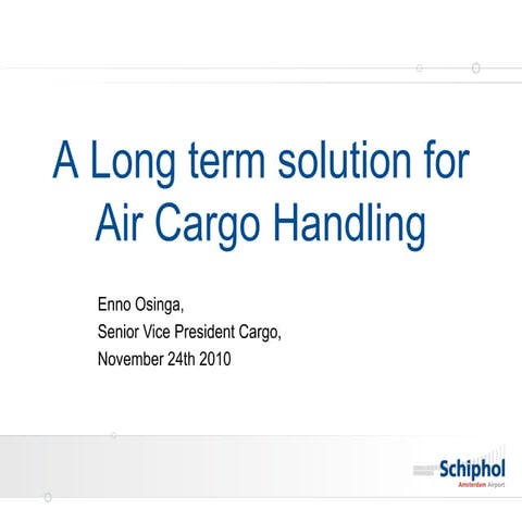 A Long term solution for Air Cargo Handling, Enno D. Osinga, SVP Cargo, Amsterdam Schipol Airport