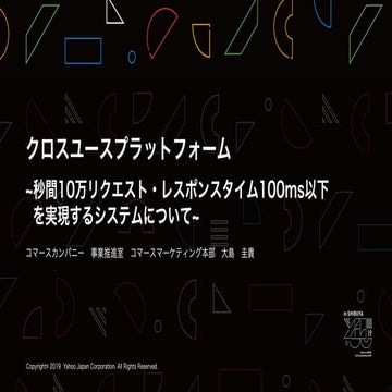 クロスユースプラットフォーム～ 秒間10万リクエスト・レスポンスタイム100ms以下を実現するシステム について ～ / YJTC19 in Shibuy...