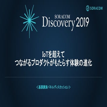 SORACOM Discovery 2019　  IoTを超えて　〜つながるプロダクトがもたらす体験の進化〜 