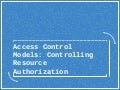 Access Control Models: Controlling Resource Authorization