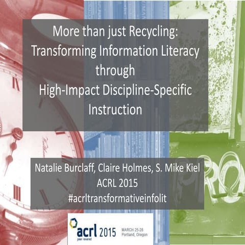 ACRL 2015 Panel Presentation. More than just recycling: transforming information literacy through high-impact discipline-specific instruction. 