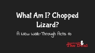 What Am I? Chopped Lizard? 