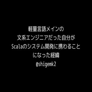 軽量言語メインの 文系エンジニアだった自分が Scalaのシステム開発...
