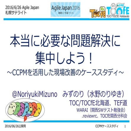 Agile Japan 2016 札幌サテライト 本当に必要な問題解決に集中しよう！～CCPMを活用した現場改善のケーススタディ～