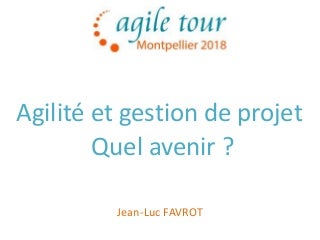 Agile tour montpellier 2018 agilite et gestion de projet quel avenir - jl favrot - v1.1