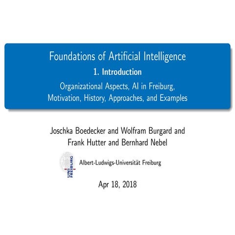 Foundations of Artificial Intelligence 1. Introduction Organizational Aspects, AI in Freiburg, Motivation, History, Approaches, and Examples