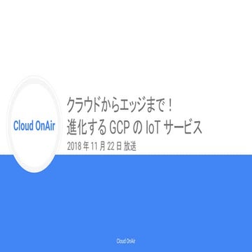 [Cloud OnAir]  クラウドからエッジまで！進化する GCP の IoT サービス 2018年11月22日 放送