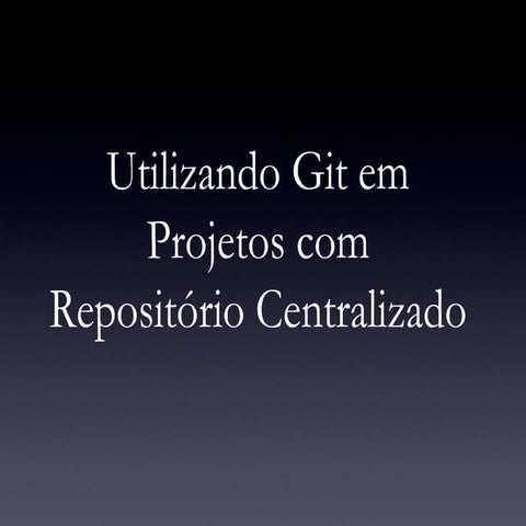Utilizando Git em Projetos Com Repositório Centralizado