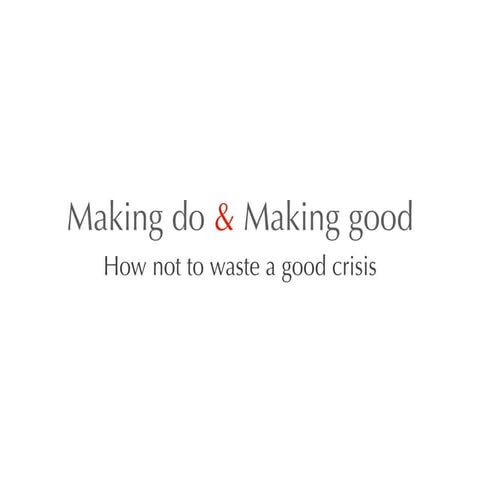 Making do and Making good: How not to waste a good crisis